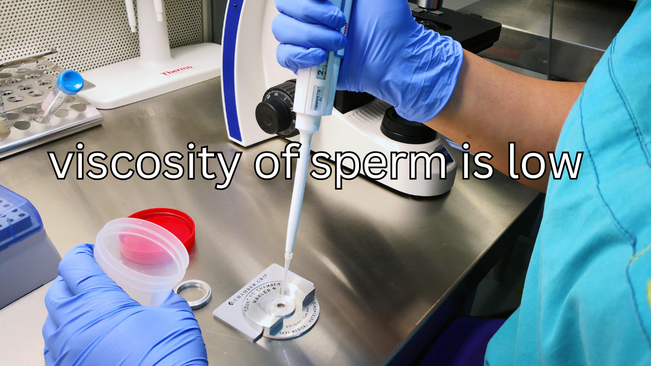 viscosity of sperm is low